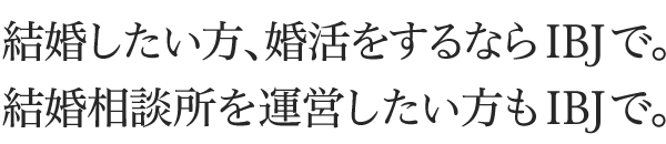 結婚したい方、婚活をするならIBJで。結婚相談所を運営したい方もIBJで。