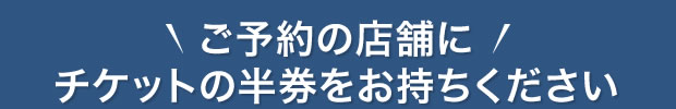 ご予約の店舗にチケットの半券をお持ちください