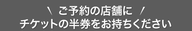 ご予約の店舗にチケットの半券をお持ちください